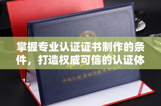 永宁掌握专业认证证书制作的条件，打造权威可信的认证体系